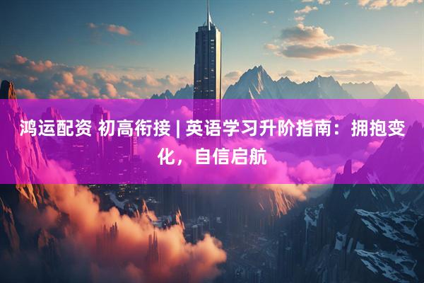 鸿运配资 初高衔接 | 英语学习升阶指南：拥抱变化，自信启航