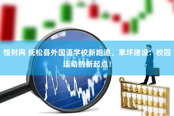 恒财网 抚松县外国语学校新跑道、草坪建设：校园运动的新起点！