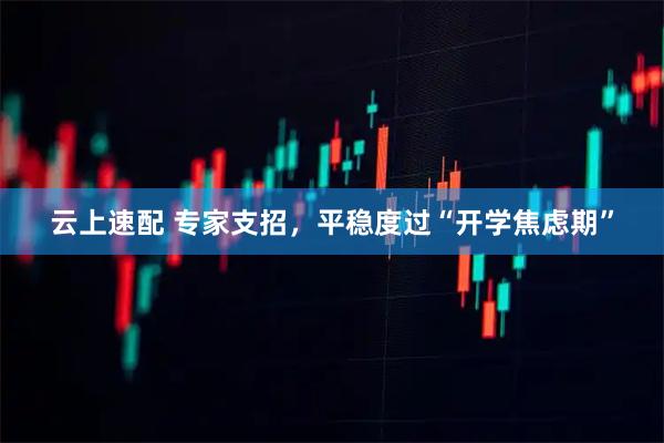云上速配 专家支招，平稳度过“开学焦虑期”