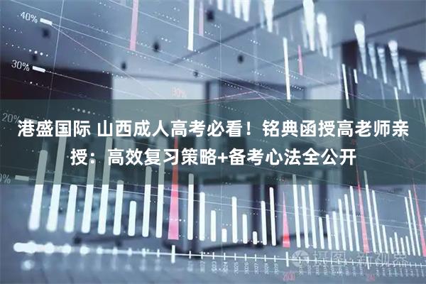 港盛国际 山西成人高考必看！铭典函授高老师亲授：高效复习策略+备考心法全公开