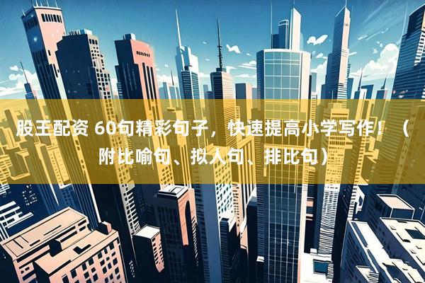 股王配资 60句精彩句子，快速提高小学写作！（附比喻句、拟人句、排比句）