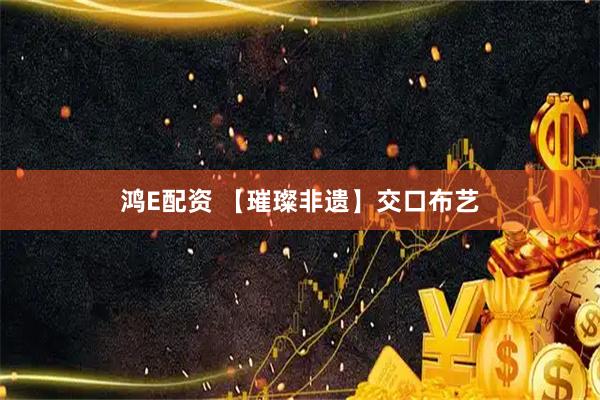 鸿E配资 【璀璨非遗】交口布艺