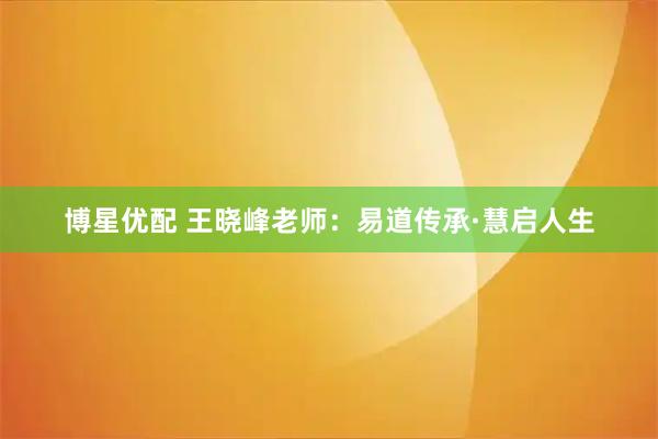 博星优配 王晓峰老师：易道传承·慧启人生