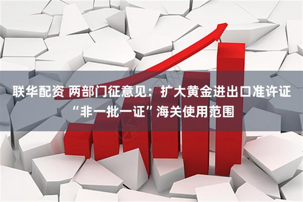 联华配资 两部门征意见：扩大黄金进出口准许证“非一批一证”海关使用范围
