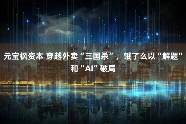 元宝枫资本 穿越外卖“三国杀”，饿了么以“解题”和“AI”破局