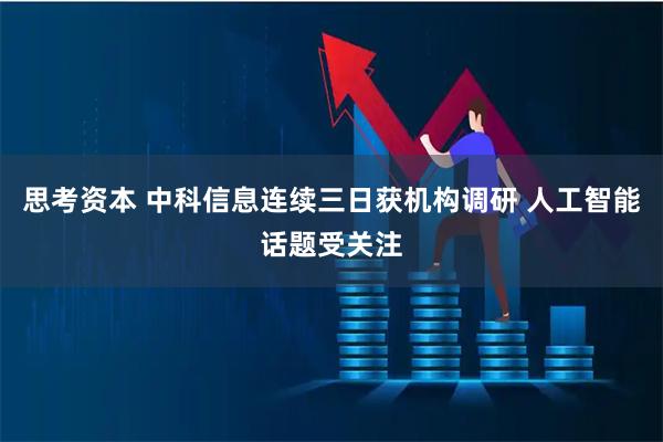 思考资本 中科信息连续三日获机构调研 人工智能话题受关注