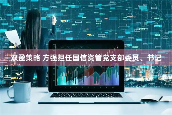 双盈策略 方强担任国信资管党支部委员、书记