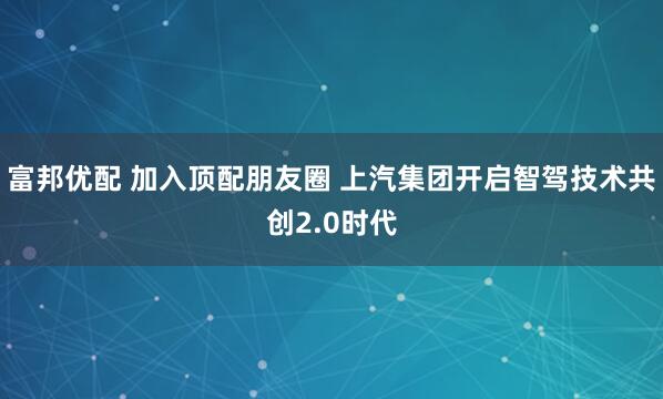 富邦优配 加入顶配朋友圈 上汽集团开启智驾技术共创2.0时代