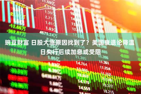 豌豆财富 日股大涨原因找到了？美国衰退论降温 日央行后续加息或受阻