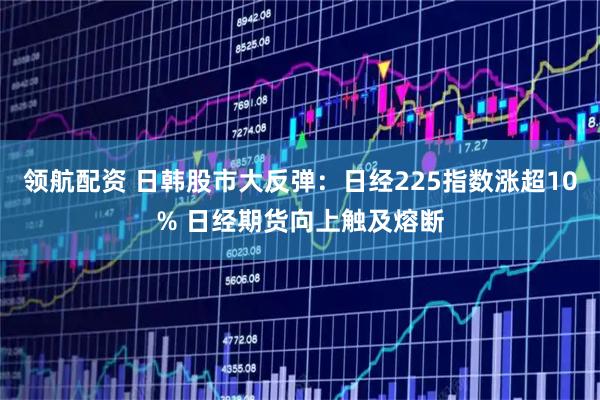 领航配资 日韩股市大反弹：日经225指数涨超10% 日经期货向上触及熔断