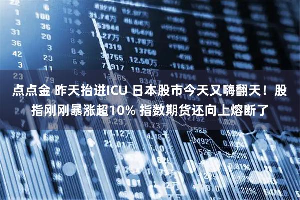 点点金 昨天抬进ICU 日本股市今天又嗨翻天！股指刚刚暴涨超10% 指数期货还向上熔断了