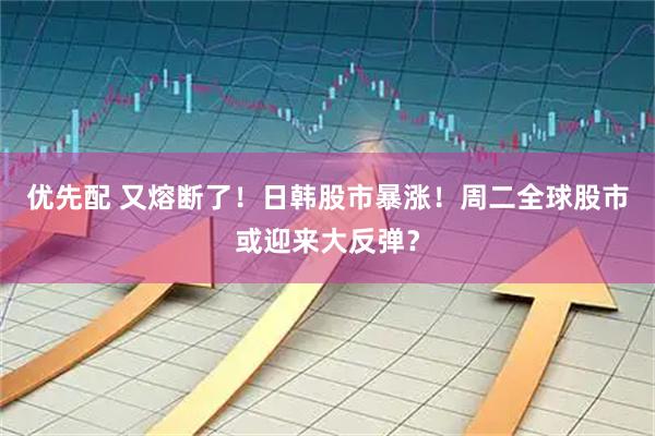 优先配 又熔断了！日韩股市暴涨！周二全球股市或迎来大反弹？