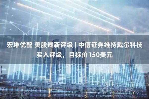 宏琳优配 美股最新评级 | 中信证券维持戴尔科技买入评级，目标价150美元