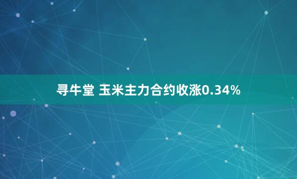 寻牛堂 玉米主力合约收涨0.34%