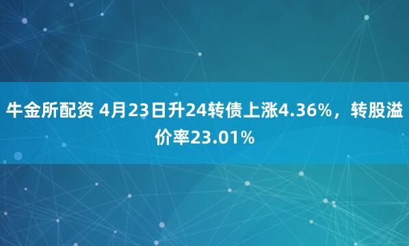 牛金所配资 4月23日升24转债上涨4.36%，转股溢价率23.01%