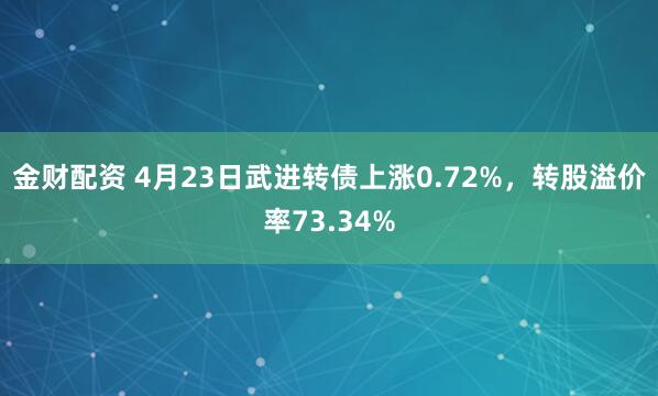 金财配资 4月23日武进转债上涨0.72%，转股溢价率73.34%