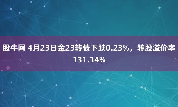 股牛网 4月23日金23转债下跌0.23%，转股溢价率131.14%