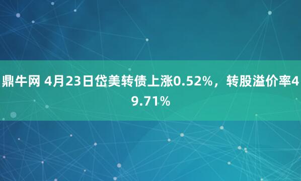 鼎牛网 4月23日岱美转债上涨0.52%，转股溢价率49.71%
