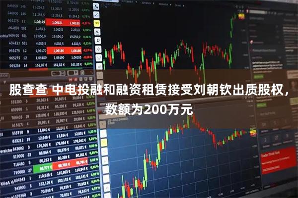 股查查 中电投融和融资租赁接受刘朝钦出质股权，数额为200万元
