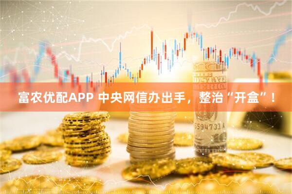 富农优配APP 中央网信办出手，整治“开盒”！