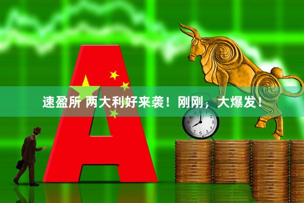 速盈所 两大利好来袭！刚刚，大爆发！