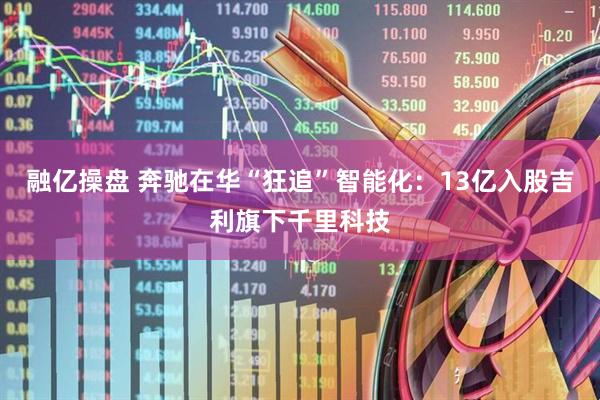 融亿操盘 奔驰在华“狂追”智能化：13亿入股吉利旗下千里科技