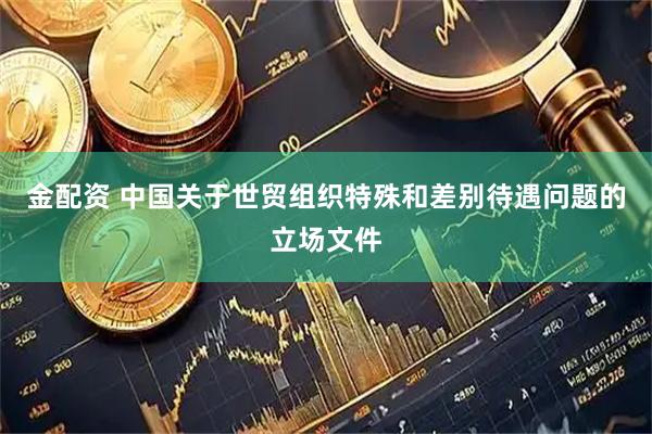 金配资 中国关于世贸组织特殊和差别待遇问题的立场文件