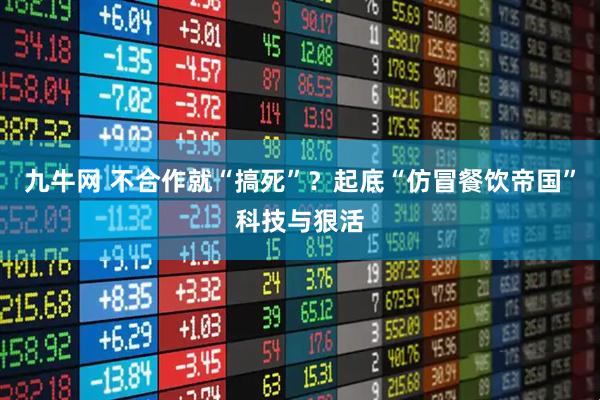 九牛网 不合作就“搞死”？起底“仿冒餐饮帝国”科技与狠活