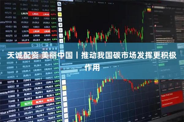 天诚配资 美丽中国丨推动我国碳市场发挥更积极作用