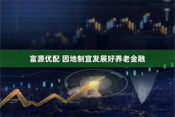 富源优配 因地制宜发展好养老金融