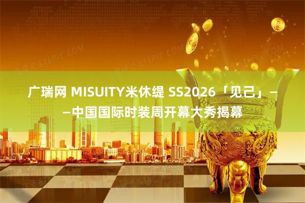 广瑞网 MISUITY米休缇 SS2026「见己」——中国国际时装周开幕大秀揭幕