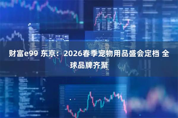 财富e99 东京：2026春季宠物用品盛会定档 全球品牌齐聚