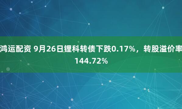 鸿运配资 9月26日锂科转债下跌0.17%，转股溢价率144.72%