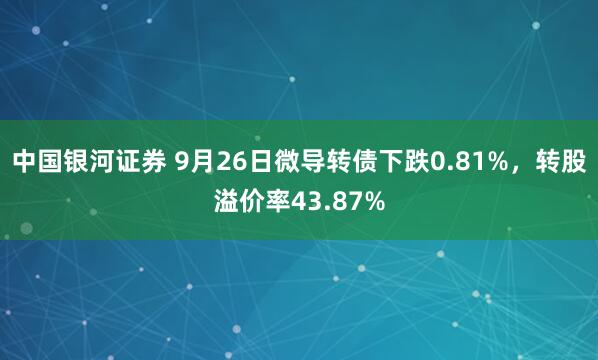 中国银河证券 9月26日微导转债下跌0.81%，转股溢价率43.87%
