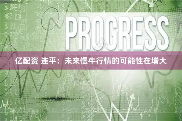 亿配资 连平：未来慢牛行情的可能性在增大