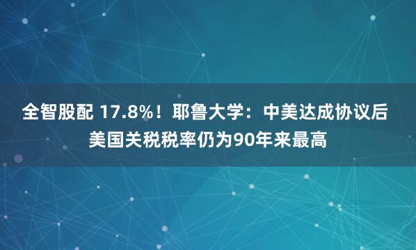 全智股配 17.8%!耶鲁大学:中美达成协议后 美国关税税率仍为90年来最高