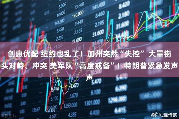 创惠优配 纽约也乱了!加州突然“失控” 大量街头对峙、冲突 美军队“高度戒备”!特朗普紧急发声