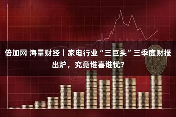 倍加网 海量财经丨家电行业“三巨头”三季度财报出炉,究竟谁喜谁忧?
