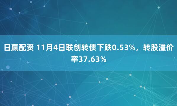 日赢配资 11月4日联创转债下跌0.53%,转股溢价率37.63%