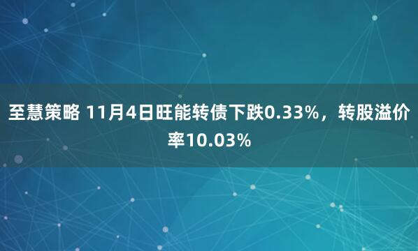 至慧策略 11月4日旺能转债下跌0.33%,转股溢价率10.03%