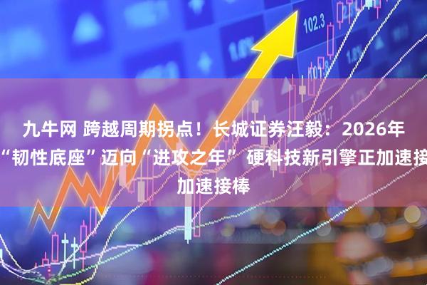 九牛网 跨越周期拐点！长城证券汪毅：2026年从“韧性底座”迈向“进攻之年” 硬科技新引擎正加速接棒