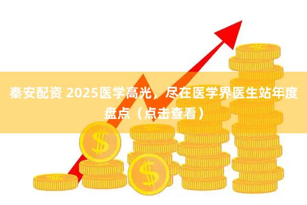 秦安配资 2025医学高光，尽在医学界医生站年度盘点（点击查看）