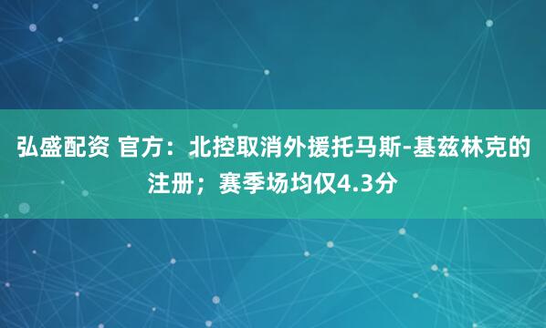 弘盛配资 官方：北控取消外援托马斯-基兹林克的注册；赛季场均仅4.3分