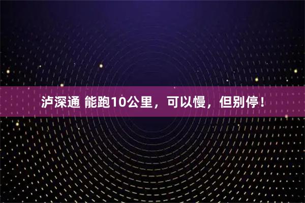 泸深通 能跑10公里,可以慢,但别停!