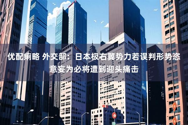 优配痢略 外交部：日本极右翼势力若误判形势恣意妄为必将遭到迎头痛击