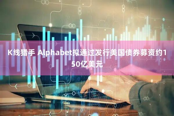 K线猎手 Alphabet拟通过发行美国债券募资约150亿美元