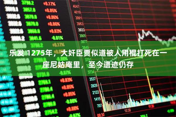 乐发 1275年，大奸臣贾似道被人用棍打死在一座尼姑庵里，至今遗迹仍存