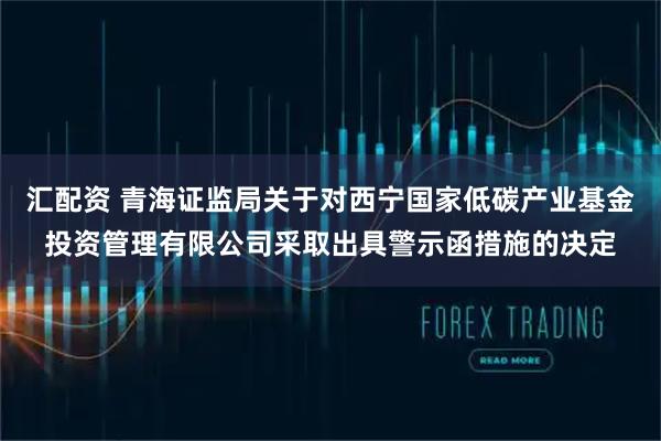 汇配资 青海证监局关于对西宁国家低碳产业基金投资管理有限公司采取出具警示函措施的决定
