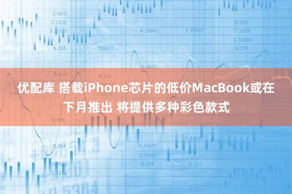 优配库 搭载iPhone芯片的低价MacBook或在下月推出 将提供多种彩色款式
