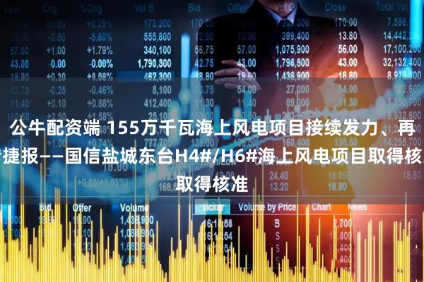 公牛配资端 155万千瓦海上风电项目接续发力、再传捷报——国信盐城东台H4#/H6#海上风电项目取得核准